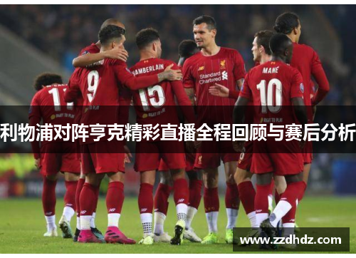 利物浦对阵亨克精彩直播全程回顾与赛后分析