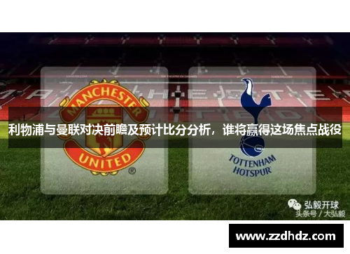 利物浦与曼联对决前瞻及预计比分分析，谁将赢得这场焦点战役