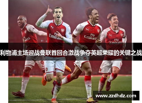 利物浦主场迎战曼联首回合激战争夺英超荣耀的关键之战