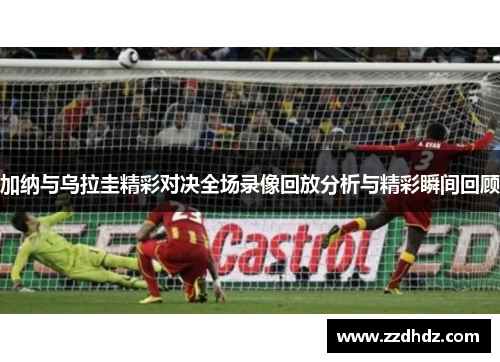加纳与乌拉圭精彩对决全场录像回放分析与精彩瞬间回顾