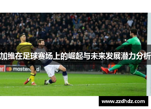 加维在足球赛场上的崛起与未来发展潜力分析
