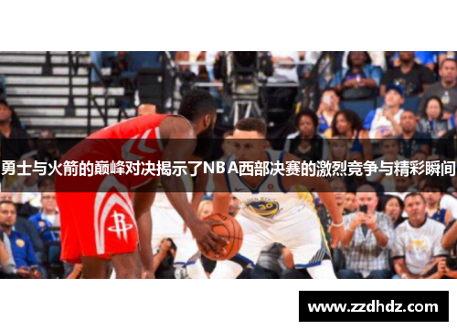 勇士与火箭的巅峰对决揭示了NBA西部决赛的激烈竞争与精彩瞬间