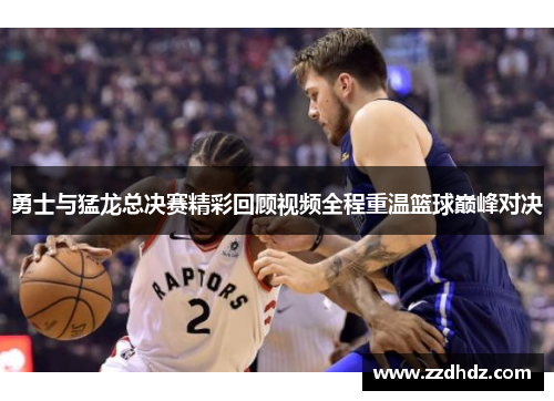 勇士与猛龙总决赛精彩回顾视频全程重温篮球巅峰对决