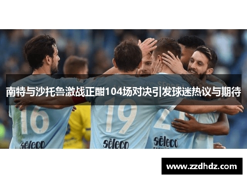 南特与沙托鲁激战正酣104场对决引发球迷热议与期待