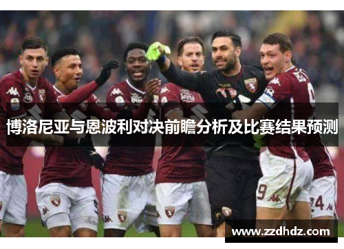 博洛尼亚与恩波利对决前瞻分析及比赛结果预测
