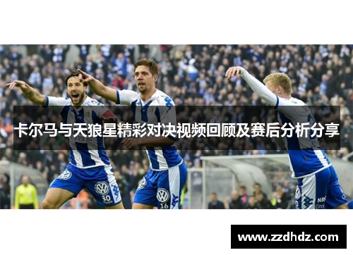 卡尔马与天狼星精彩对决视频回顾及赛后分析分享