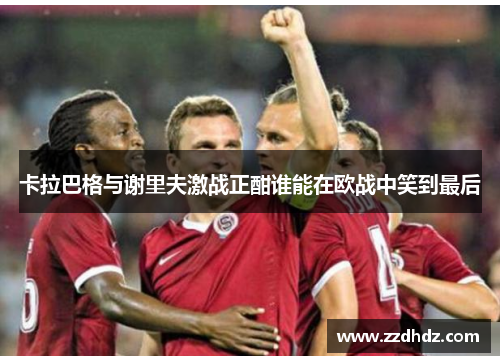 卡拉巴格与谢里夫激战正酣谁能在欧战中笑到最后