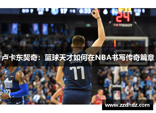 卢卡东契奇：篮球天才如何在NBA书写传奇篇章