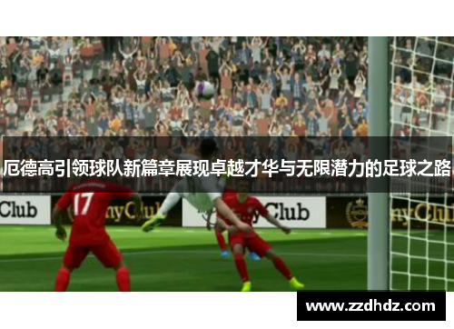厄德高引领球队新篇章展现卓越才华与无限潜力的足球之路