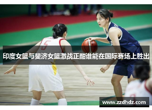 印度女篮与斐济女篮激战正酣谁能在国际赛场上胜出
