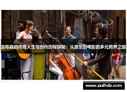 吉布森的传奇人生与创作历程探秘：从音乐到电影的多元跨界之旅
