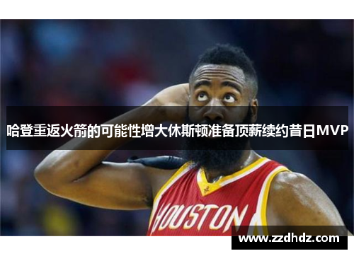 哈登重返火箭的可能性增大休斯顿准备顶薪续约昔日MVP