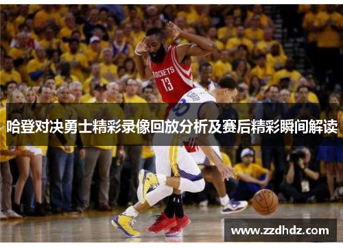 哈登对决勇士精彩录像回放分析及赛后精彩瞬间解读