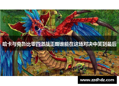 哈卡与克鲁比零四激战正酣谁能在这场对决中笑到最后