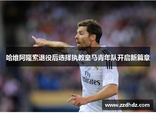哈维阿隆索退役后选择执教皇马青年队开启新篇章