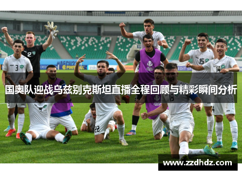 国奥队迎战乌兹别克斯坦直播全程回顾与精彩瞬间分析