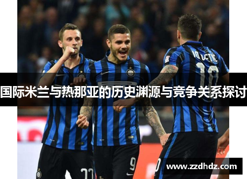 国际米兰与热那亚的历史渊源与竞争关系探讨