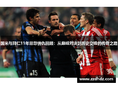 国米与拜仁11年恩怨情仇回顾：从巅峰对决到历史交锋的传奇之路
