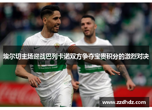埃尔切主场迎战巴列卡诺双方争夺宝贵积分的激烈对决