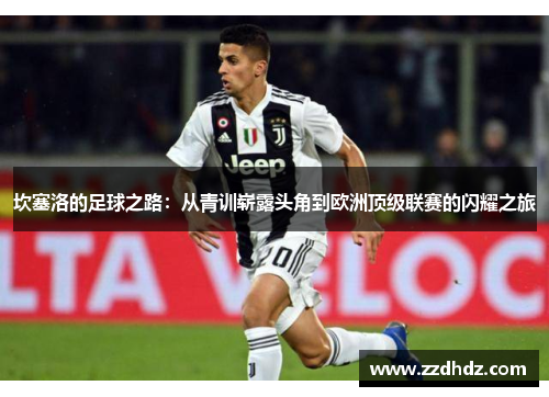 坎塞洛的足球之路：从青训崭露头角到欧洲顶级联赛的闪耀之旅