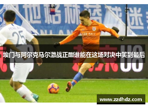 埃门与阿尔克马尔激战正酣谁能在这场对决中笑到最后