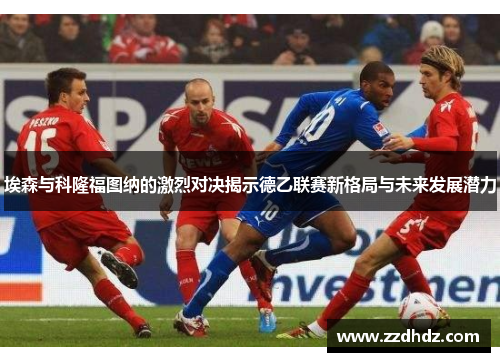 埃森与科隆福图纳的激烈对决揭示德乙联赛新格局与未来发展潜力