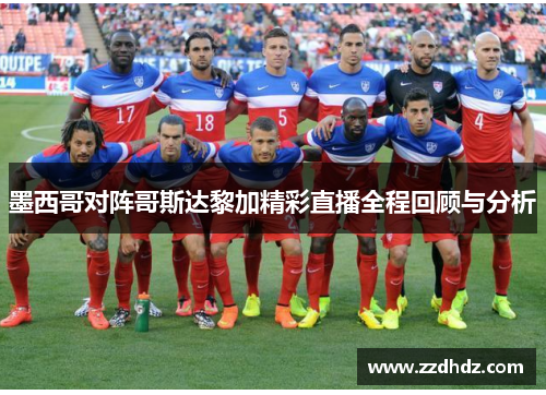 墨西哥对阵哥斯达黎加精彩直播全程回顾与分析