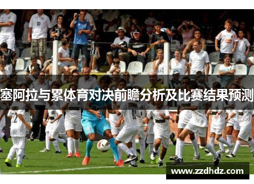 塞阿拉与累体育对决前瞻分析及比赛结果预测