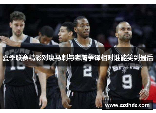 夏季联赛精彩对决马刺与老鹰争锋相对谁能笑到最后
