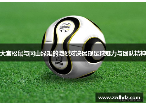 大宫松鼠与冈山绿雉的激烈对决展现足球魅力与团队精神