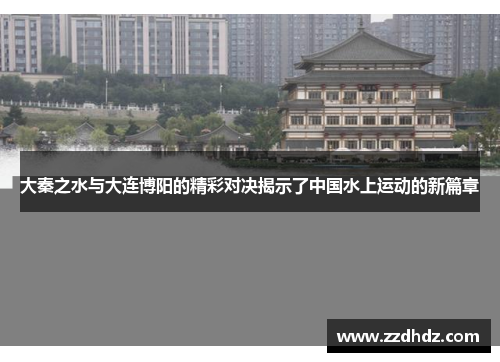 大秦之水与大连博阳的精彩对决揭示了中国水上运动的新篇章