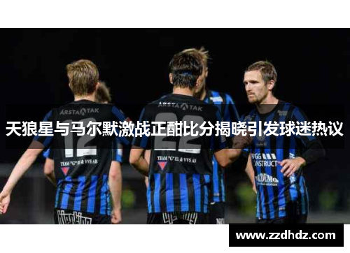 天狼星与马尔默激战正酣比分揭晓引发球迷热议