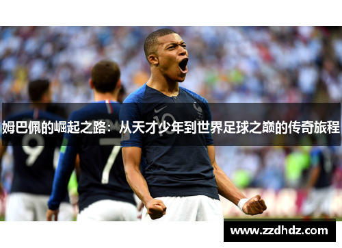 姆巴佩的崛起之路：从天才少年到世界足球之巅的传奇旅程