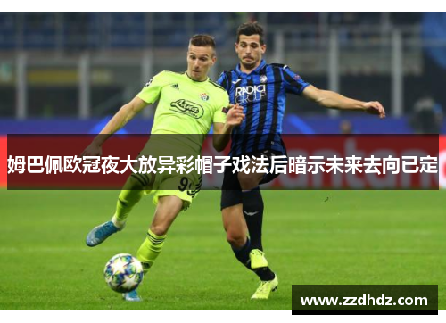 姆巴佩欧冠夜大放异彩帽子戏法后暗示未来去向已定
