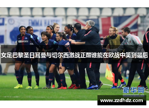 女足巴黎圣日耳曼与切尔西激战正酣谁能在欧战中笑到最后