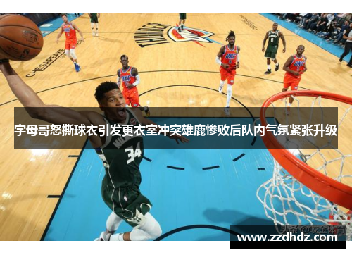 字母哥怒撕球衣引发更衣室冲突雄鹿惨败后队内气氛紧张升级