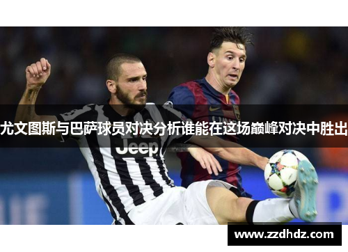 尤文图斯与巴萨球员对决分析谁能在这场巅峰对决中胜出