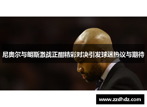 尼奥尔与朗斯激战正酣精彩对决引发球迷热议与期待