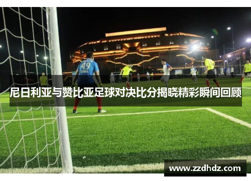 尼日利亚与赞比亚足球对决比分揭晓精彩瞬间回顾