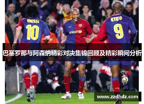 巴塞罗那与阿森纳精彩对决集锦回顾及精彩瞬间分析