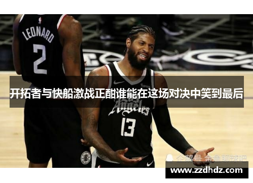 开拓者与快船激战正酣谁能在这场对决中笑到最后