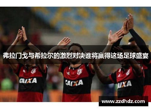 弗拉门戈与希拉尔的激烈对决谁将赢得这场足球盛宴