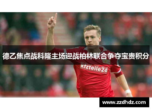 德乙焦点战科隆主场迎战柏林联合争夺宝贵积分