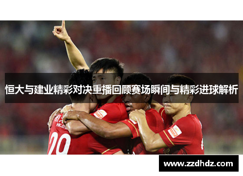 恒大与建业精彩对决重播回顾赛场瞬间与精彩进球解析