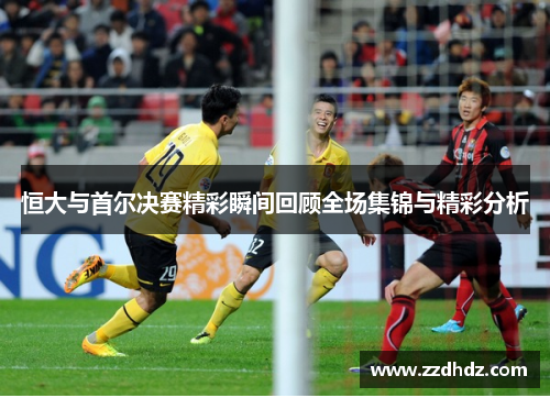 恒大与首尔决赛精彩瞬间回顾全场集锦与精彩分析