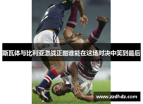 斯瓦体与比利亚激战正酣谁能在这场对决中笑到最后