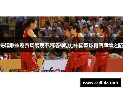易建联重返赛场展现不屈精神助力中国篮球再创辉煌之路
