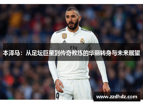 本泽马：从足坛巨星到传奇教练的华丽转身与未来展望