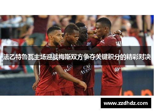 法乙特鲁瓦主场迎战梅斯双方争夺关键积分的精彩对决