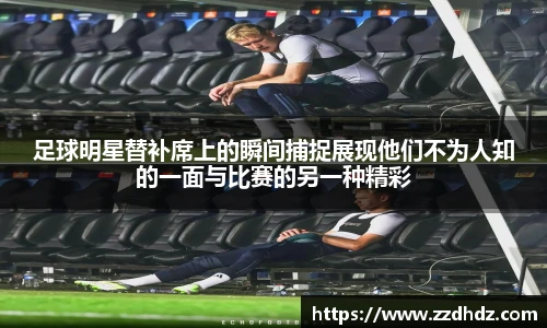 足球明星替补席上的瞬间捕捉展现他们不为人知的一面与比赛的另一种精彩